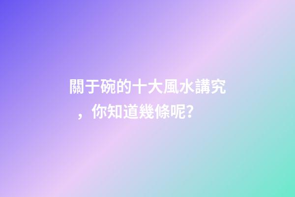 關于碗的十大風水講究，你知道幾條呢？